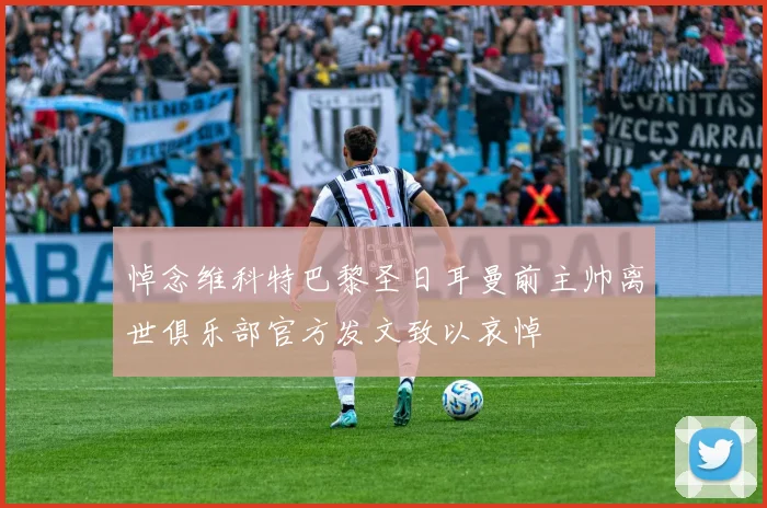 悼念维科特巴黎圣日耳曼前主帅离世俱乐部官方发文致以哀悼
