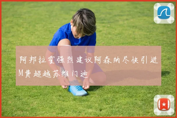阿邦拉霍强烈建议阿森纳尽快引进M费超越苏维门迪