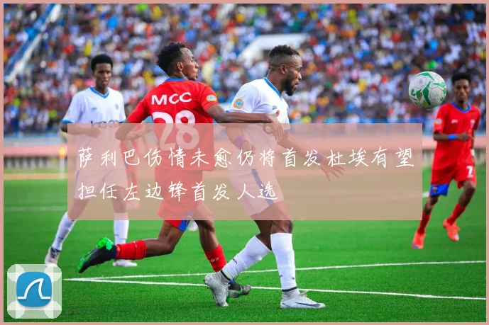 萨利巴伤情未愈仍将首发杜埃有望担任左边锋首发人选