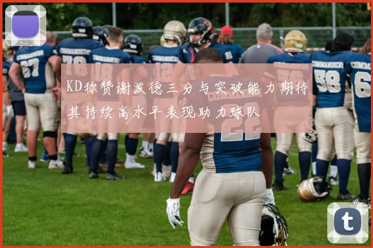 KD称赞谢泼德三分与突破能力期待其持续高水平表现助力球队