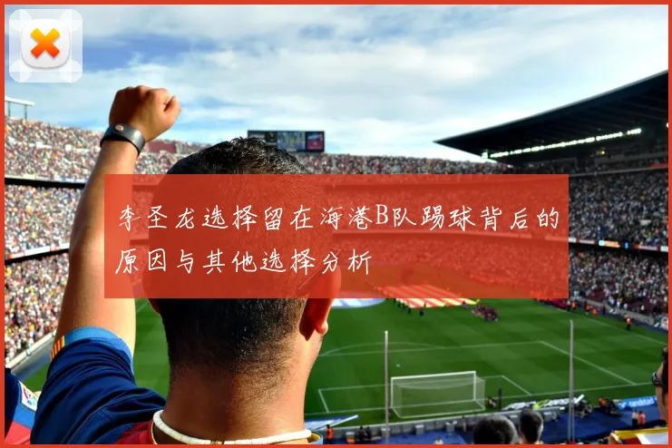 李圣龙选择留在海港B队踢球背后的原因与其他选择分析