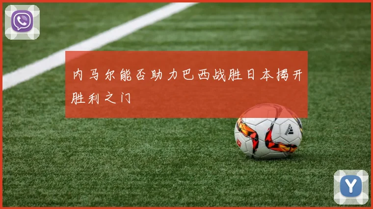 内马尔能否助力巴西战胜日本揭开胜利之门