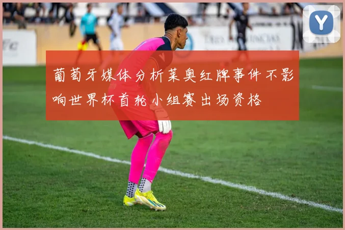 葡萄牙媒体分析莱奥红牌事件不影响世界杯首轮小组赛出场资格