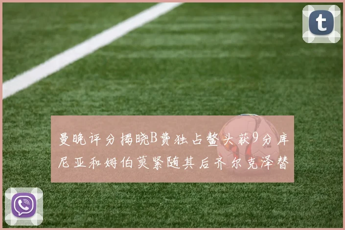 曼晚评分揭晓B费独占鳌头获9分库尼亚和姆伯莫紧随其后齐尔克泽替补仅得5分