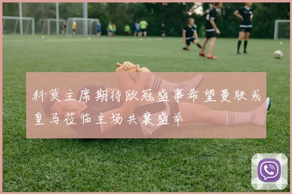 科莫主席期待欧冠盛事希望曼联或皇马莅临主场共襄盛举