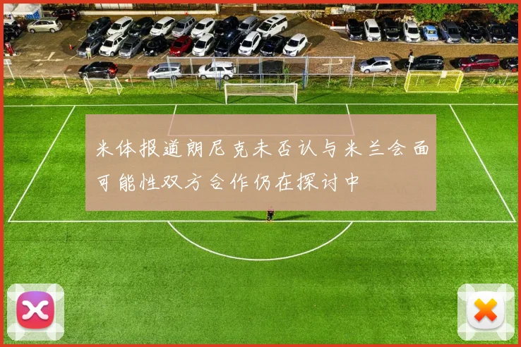 米体报道朗尼克未否认与米兰会面可能性双方合作仍在探讨中