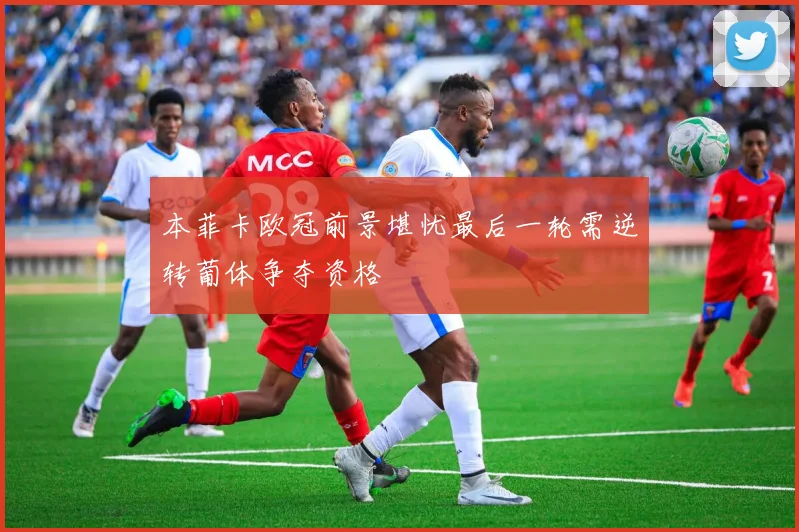 本菲卡欧冠前景堪忧最后一轮需逆转葡体争夺资格