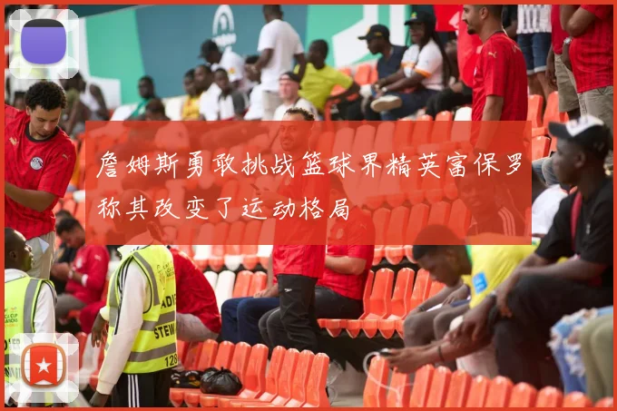 詹姆斯勇敢挑战篮球界精英富保罗称其改变了运动格局