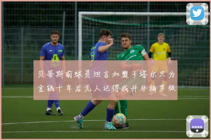 贝蒂斯前球员坦言加盟卡塔尔只为金钱十年后无人记得我并非梅罗级别