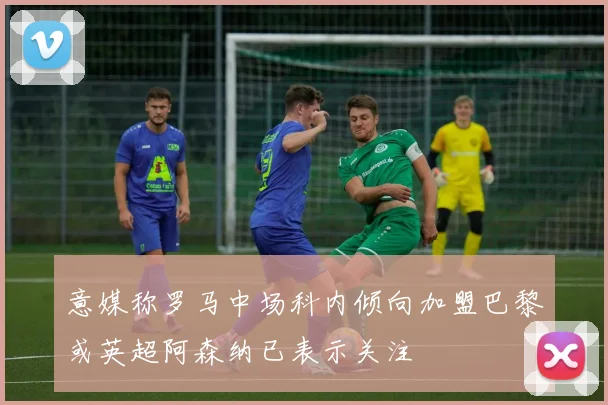 意媒称罗马中场科内倾向加盟巴黎或英超阿森纳已表示关注