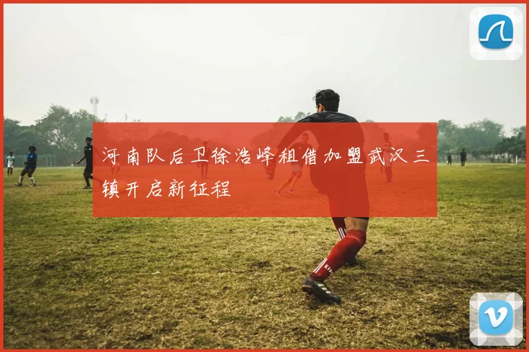 河南队后卫徐浩峰租借加盟武汉三镇开启新征程