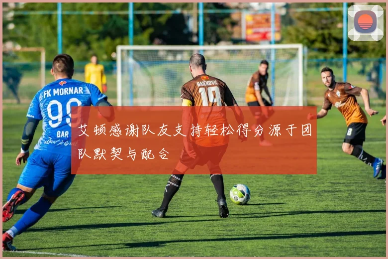 艾顿感谢队友支持轻松得分源于团队默契与配合