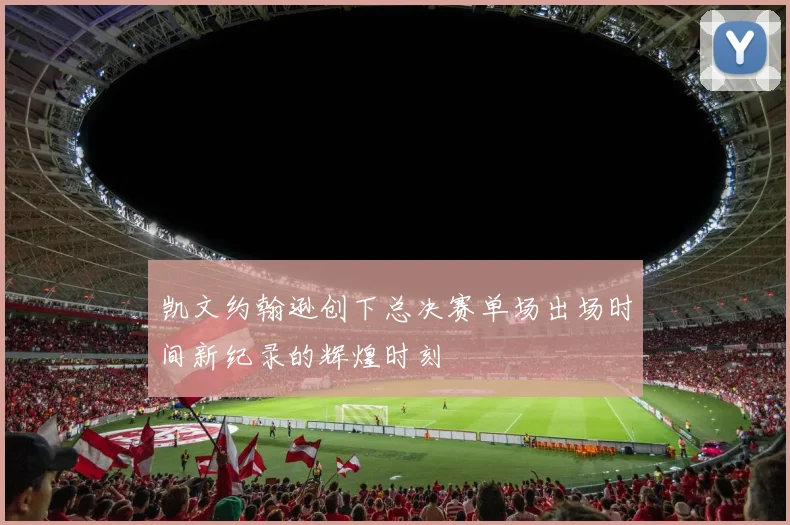 凯文约翰逊创下总决赛单场出场时间新纪录的辉煌时刻