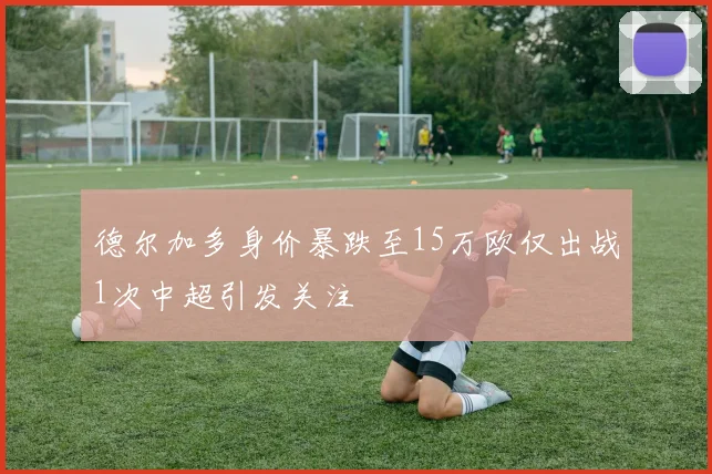 德尔加多身价暴跌至15万欧仅出战1次中超引发关注