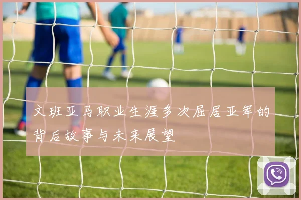 文班亚马职业生涯多次屈居亚军的背后故事与未来展望