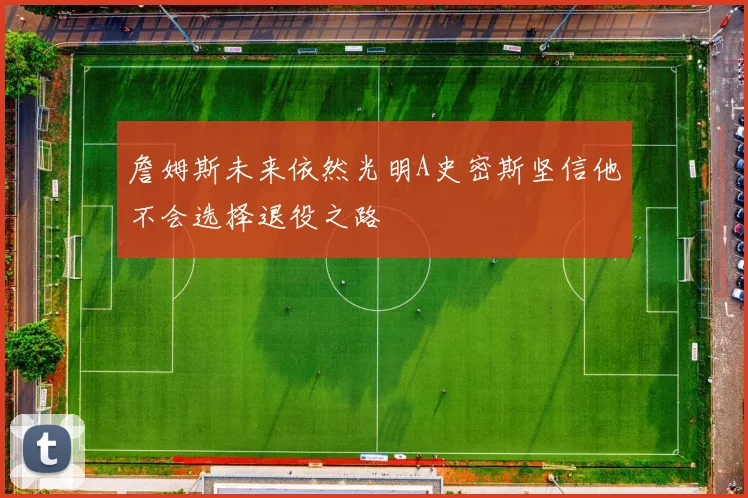 詹姆斯未来依然光明A史密斯坚信他不会选择退役之路