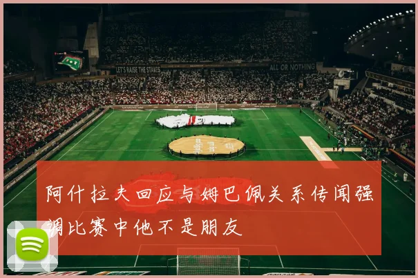 阿什拉夫回应与姆巴佩关系传闻强调比赛中他不是朋友