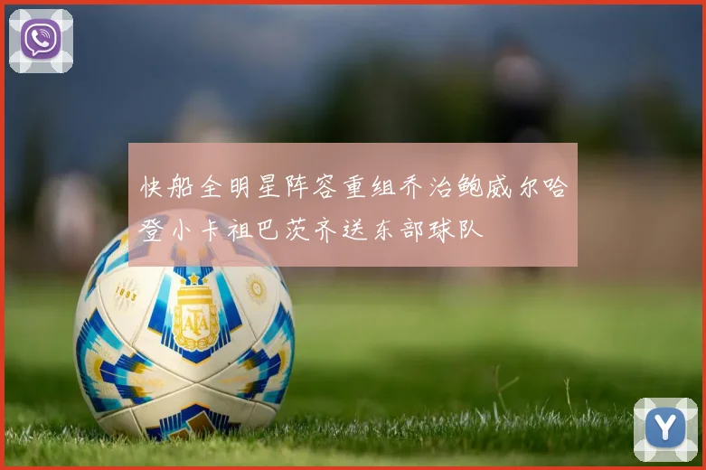 快船全明星阵容重组乔治鲍威尔哈登小卡祖巴茨齐送东部球队