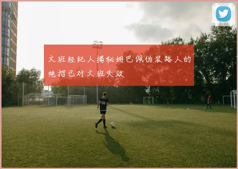 文班经纪人揭秘姆巴佩伪装路人的绝招已对文班失效
