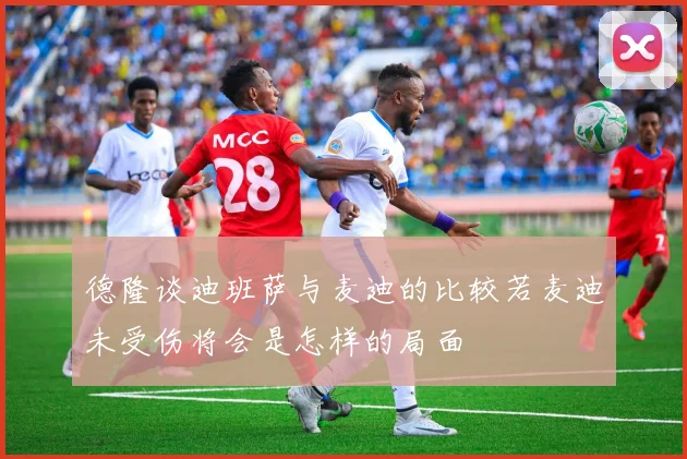 德隆谈迪班萨与麦迪的比较若麦迪未受伤将会是怎样的局面