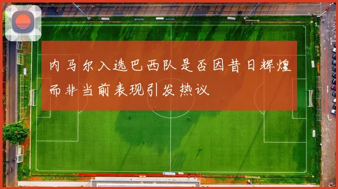内马尔入选巴西队是否因昔日辉煌而非当前表现引发热议