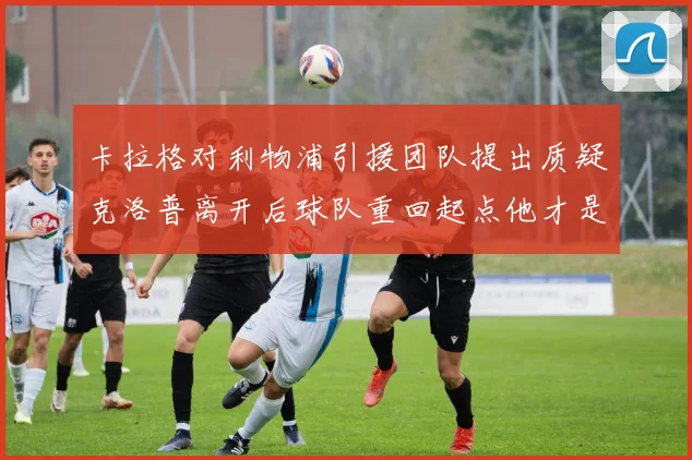 卡拉格对利物浦引援团队提出质疑克洛普离开后球队重回起点他才是真正的明星