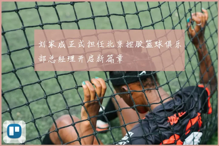 刘家成正式担任北京控股篮球俱乐部总经理开启新篇章