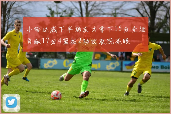 小哈达威下半场发力拿下15分全场贡献17分4篮板2助攻表现亮眼
