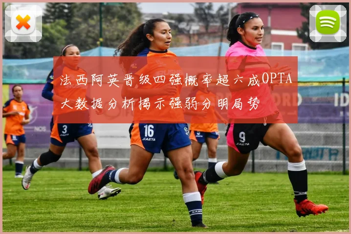 法西阿英晋级四强概率超六成OPTA大数据分析揭示强弱分明局势