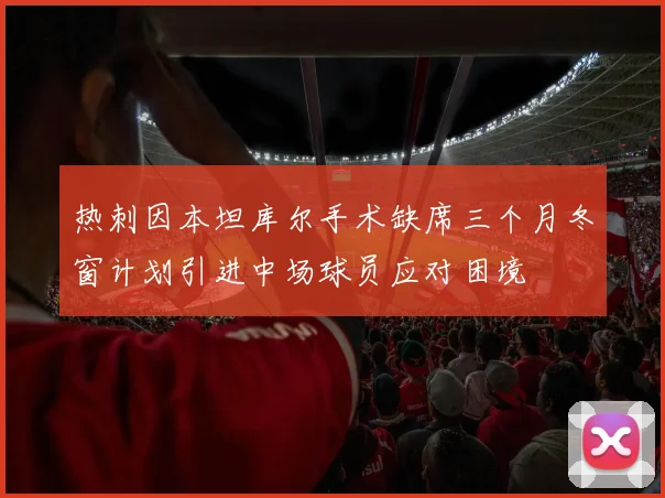 热刺因本坦库尔手术缺席三个月冬窗计划引进中场球员应对困境